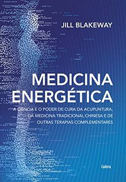 Medicina energética: A ciência e o poder de cura da acupuntura, da medicina tradicional chinesa e de outras terapias complementares