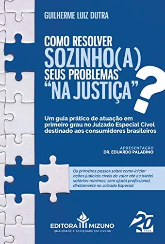 Como Resolver Sozinho(a) Seus Problemas “na Justiça”?: um Guia Prático de Atuação em Primeiro Grau no Juizado Especial Cível Destinado aos Consumidores Brasileiros (Volume 1)