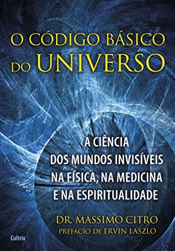 O Código Básico do Universo: A Ciência dos Mundos Invisíveis na Física, na Medicina e na Espiritualidade