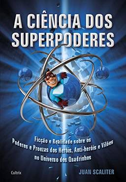 A Ciência dos Superpoderes: Ficção e Realidade Sobre os Poderes e Proezas dos Heróis, Anti-Heróis e Vilões no Universo dos Quadrinhos
