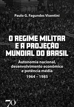 O Regime Militar e a Projeção Internacional do Brasil; Autonomia nacional, desenvolvimento econômico e potência média/1964-1985