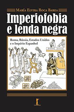 Imperiofobia a lenda negra: Roma, Rússia, Estados Unidos e o Império Espanhol