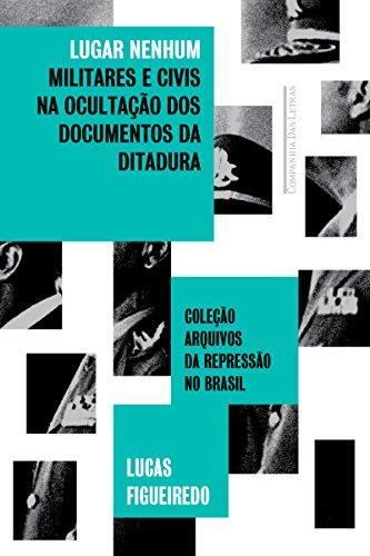 Lugar nenhum: Militares e civis na ocultação dos documentos da ditadura (Coleção arquivos da repressão no Brasil)