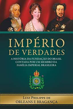 Império de Verdades: a história da fundação do Brasil contada por um membro da família imperial brasileira