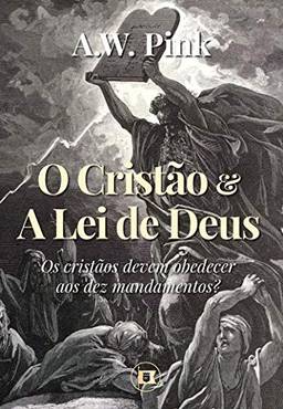 O Cristão e a Lei de Deus: Os cristãos devem obedecer aos dez mandamentos? (Obras de A.W. Pink Livro 3)