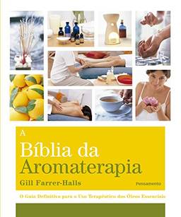 A Biblia da Aromaterapia: O Guia Definitivo Para o Uso Terapêutico dos Óleos Essenciais