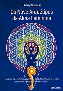 Os Nove Arquétipos da Alma Feminina: "Círculos de Mulheres e a Jornada de Autoconhecimento para Despertar o Feminino Divino Interior"