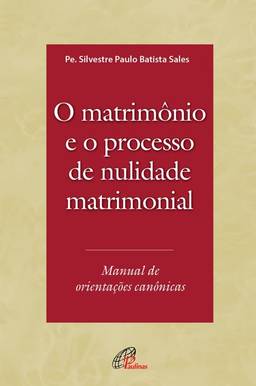 O matrimônio e o processo de nulidade matrimonial: Manual de orientações canônicas
