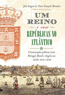 Um reino e suas repúblicas no Atlântico: Comunicações políticas entre Portugal, Brasil e Angola nos séculos XVII e XVIII